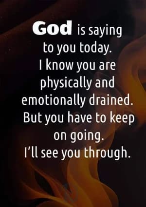 God is saying to you today: I know you are physically and emotionally drained. But you have to keep on going. I'll see you through.