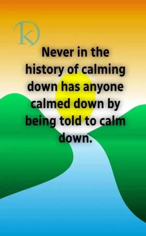 Never in the history of calming down has anyone calmed down by being told to calm down.