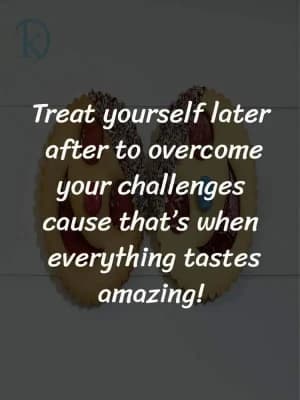 Treat yourself later after overcoming your challenges, because that's when everything tastes amazing!