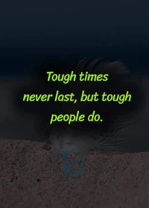 Tough times never last, but tough people do.
