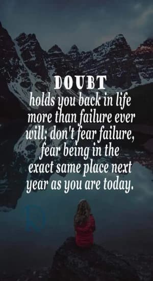 Doubt holds you back in life more than failure ever will. Don't fear failure; fear being in the exact same place next year as you are today.