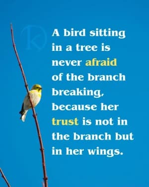 A bird sitting in a tree is never afraid of the branch breaking. because her trust is not in the branch but in her wings.