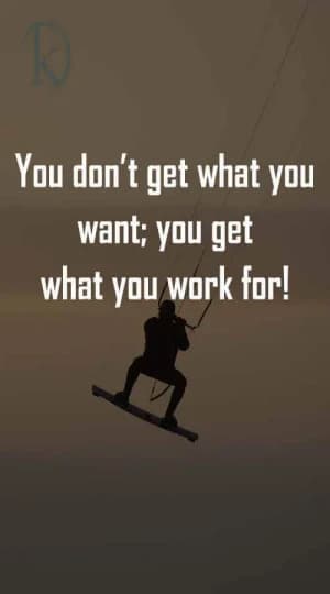 You don't get what you want; you get what you work for!