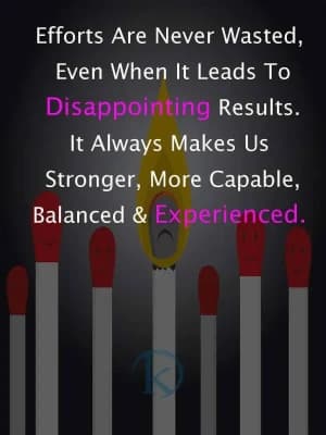 Efforts are never wasted, even when it lead to disappointing results. It always makes us stronger, more capable, balanced, and experienced.