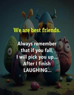 We are best friends.  Always remember that if you fall, I will pick you up... After I finish laughing...