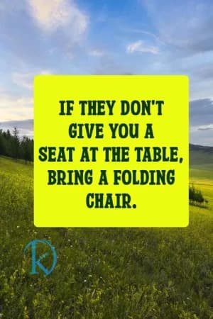 If they don't give you a seat at the table, bring a folding chair.