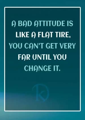 A BAD ATTITUDE IS LIKE A FLAT TIRE, YOU CAN'T GET VERY FAR UNTIL YOU CHANGE IT.
