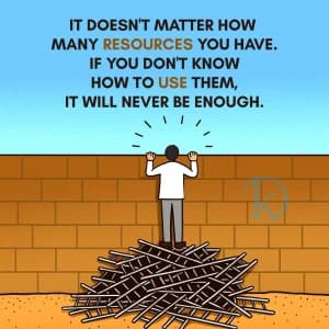 IT DOESN'T MATTER HOW MANY RESOURCES YOU HAVE. IF YOU DON'T KNOW HOW TO USE THEM, IT WILL NEVER BE ENOUGH.
