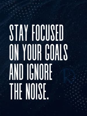 STAY FOCUSED ON YOUR GOALS AND IGNORE THE NOISE.