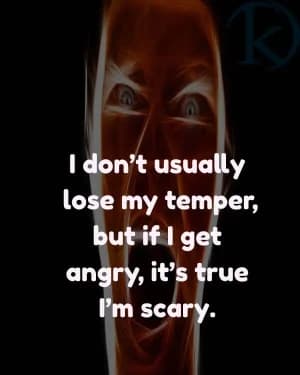 I don't usually lose my temper, but if I get angry, it's true, I'm scary.