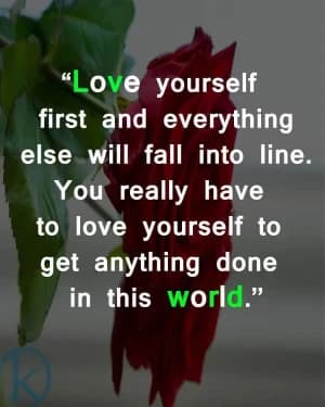 Love yourself first, and everything else will fall into line. You really have to love yourself to get anything done in this world.