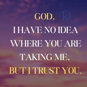 GOD, I HAVE NO IDEA WHERE YOU ARE TAKING ME, BUT I TRUST YOU.