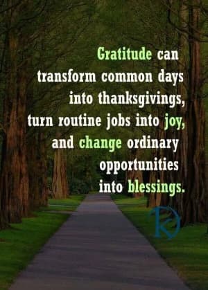 Gratitude can transform common days into thanksgivings, turn routine jobs into joy, and change ordinary opportunities into blessings.