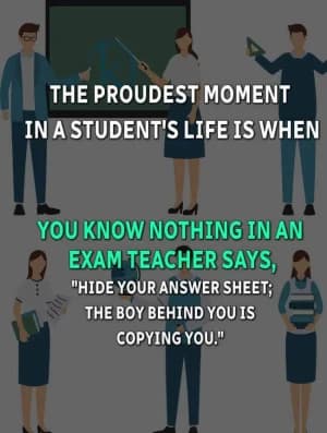 The proudest moment in a student's life is when you know nothing in an exam. Teacher says, "Hide your answer sheet; the boy behind you is copying you."