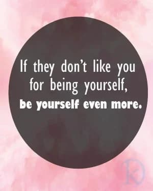 If they don’t like you for being yourself, be yourself even more.
