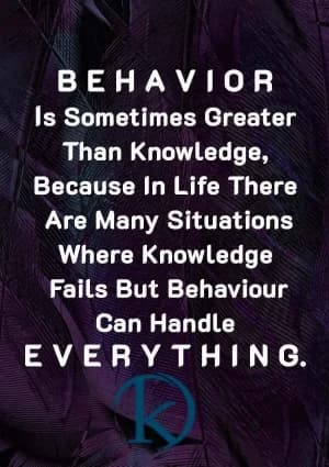Behavior is sometimes greater than knowledge, because in life, there are many situations where knowledge fails, but behavior can handle everything.