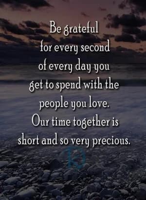 Be grateful for every second of every day you get to spend with the people you love. Our time together is short and so very precious.