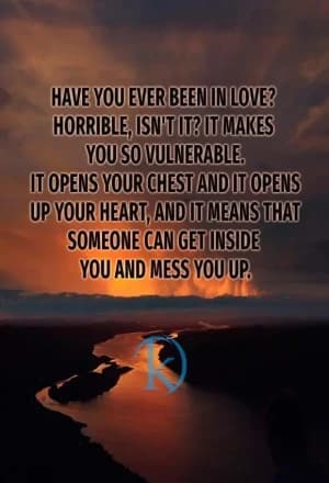 Have you ever been in love? Horrible, isn't it? It makes you so vulnerable. It opens your chest, and it opens up your heart, and it means that someone can get inside you and mess you up.