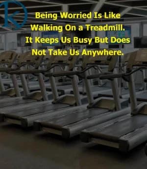 Being worried is like walking on a treadmill. It keeps us busy but does not take us anywhere.
