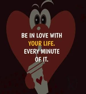 Be in love with your life. Every minute of it.