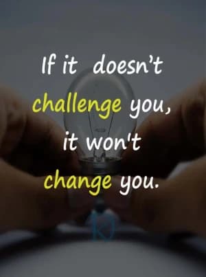 If it doesn't challenge you, it won't change you.