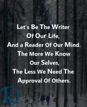 Let's be the writer of our life, and a reader of our mind. The more we know ourselves, the less we need the approval of others.