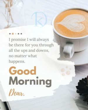 I promise I will always be there for you through all the ups and downs, no matter what happens. Good Morning, Dear.