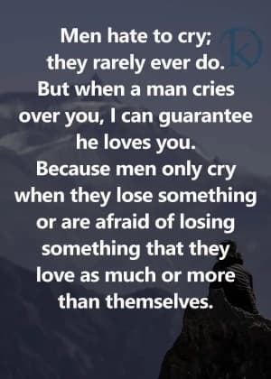 Men hate to cry; they rarely ever do. But when a man cries over you, I can guarantee he loves you. Because men only cry when they lose something or are afraid of losing something that they love as much or more than themselves.