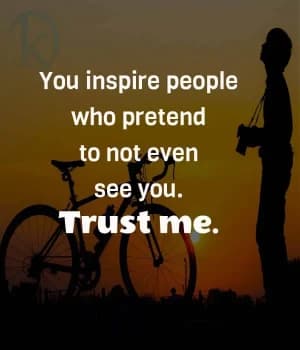 You Inspire People Who Pretend To Not Even See You. Trust Me.