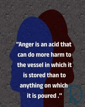 Anger is an acid that can do more harm to the vessel in which it is stored than to anything on which it is poured.