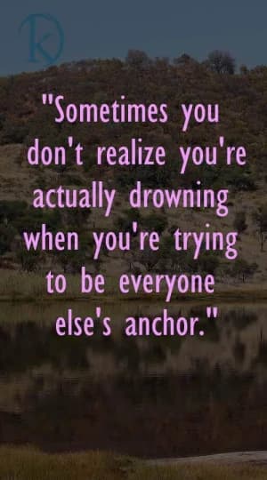 Sometimes you don't realize you're actually drowning when you're trying to be everyone else's anchor.