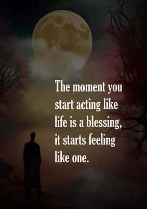 The moment you start acting like life is a blessing, it starts feeling like one.