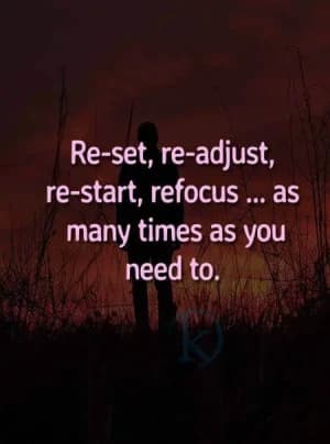 Re-set, re-adjust, re-start, refocus... as many times as you need to.