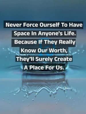 Never force ourselves to have space in anyone's life. Because if they really know our worth, they'll surely create a place for us.