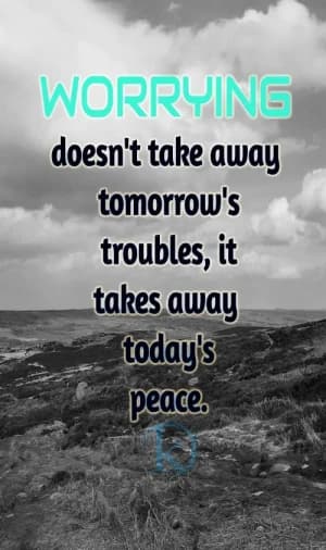 WORRYING doesn't take away tomorrow's troubles, it takes away today's peace.