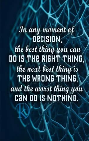 In any moment of decision, the best thing you can do is the right thing, the next best thing is the wrong thing, and the worst thing you can do is nothing.
