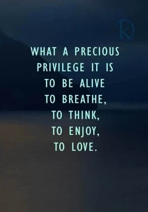 What a precious privilege it is to be alive, to breathe, to think, to enjoy, and to love.