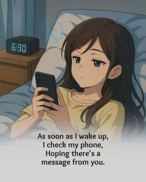 As soon as I wake up, I check my phone. Hoping there's a message from you.