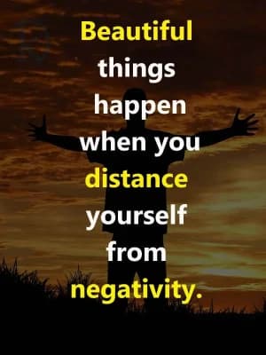 Beautiful things happen when you distance yourself from negativity.