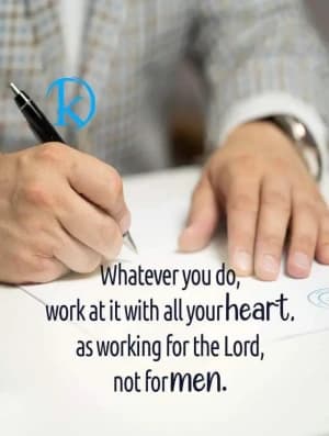 Whatever you do, work at it with all your heart. As working for the Lord, not for men.