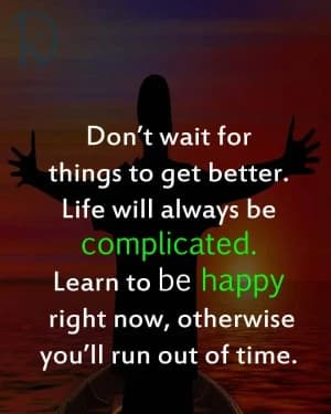 Don't wait for things to get better. Life will always be complicated. Learn to be happy right now, otherwise you'll run out of time.