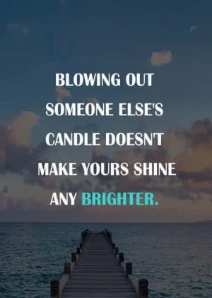 BLOWING OUT SOMEONE ELSE'S CANDLE DOESNT MAKE YOURS SHINE ANY BRIGHTER.