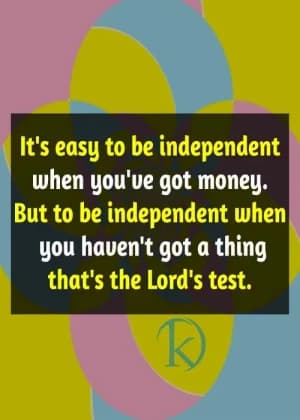 It's easy to be independent when you've got money. But to be independent when you haven't got a thing is the Lord's test.