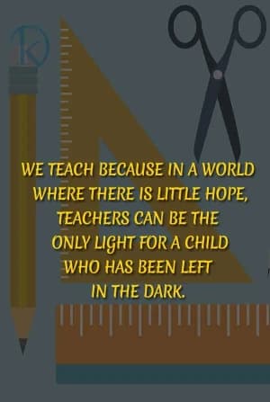 We teach because in a world where there is little hope, teachers can be the only light for a child who has been left in the dark.