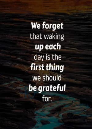 Waking up each day is the first thing we should be grateful for.