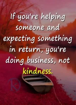 If you're helping someone and expecting something in return, you're doing business, not kindness.