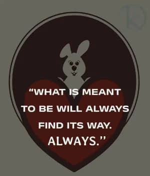 What Is Meant to Be Will Always Find Its Way. Always.
