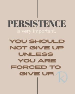 Persistence is very important. You should not give up unless you are forced to give up.