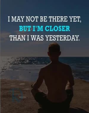 I MAY NOT BE THERE YET, BUT I'M CLOSER THAN I WAS YESTERDAY.