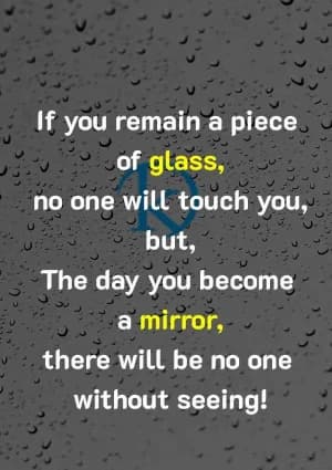 If you remain a piece of glass, no one will touch you. But the day you become a mirror, there will be no one without seeing!